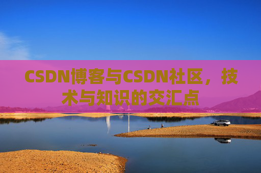 CSDN博客与CSDN社区，技术与知识的交汇点
